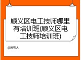 顺义区电工技师哪里有培训班(顺义区电工技师培训班)