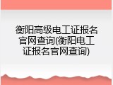 衡阳高级电工证报名官网查询(衡阳电工证报名官网查询)