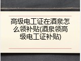 高级电工证在酒泉怎么领补贴(酒泉领高级电工证补贴)