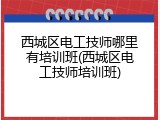 西城区电工技师哪里有培训班(西城区电工技师培训班)