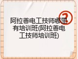 阿拉善电工技师哪里有培训班(阿拉善电工技师培训班)