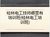 桂林电工技师哪里有培训班(桂林电工培训班)