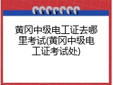 黄冈中级电工证去哪里考试(黄冈中级电工证考试处)