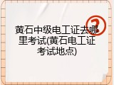 黄石中级电工证去哪里考试(黄石电工证考试地点)