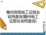 赣州高级电工证报名官网查询(赣州电工证报名官网查询)