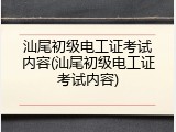汕尾初级电工证考试内容(汕尾初级电工证考试内容)