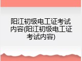 阳江初级电工证考试内容(阳江初级电工证考试内容)