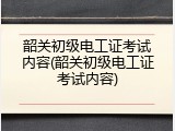 韶关初级电工证考试内容(韶关初级电工证考试内容)