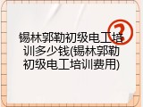 锡林郭勒初级电工培训多少钱(锡林郭勒初级电工培训费用)