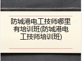 防城港电工技师哪里有培训班(防城港电工技师培训班)