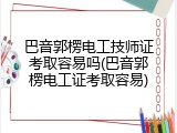 巴音郭楞电工技师证考取容易吗(巴音郭楞电工证考取容易)