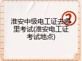 淮安中级电工证去哪里考试(淮安电工证考试地点)