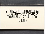 广州电工技师哪里有培训班(广州电工培训班)