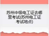 苏州中级电工证去哪里考试(苏州电工证考试地点)
