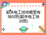 韶关电工技师哪里有培训班(韶关电工培训班)