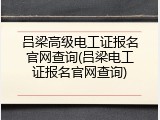 吕梁高级电工证报名官网查询(吕梁电工证报名官网查询)
