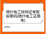 喀什电工技师证考取容易吗(喀什电工证易考)