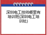 深圳电工技师哪里有培训班(深圳电工培训处)