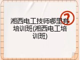 湘西电工技师哪里有培训班(湘西电工培训班)