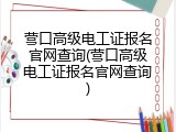 营口高级电工证报名官网查询(营口高级电工证报名官网查询)