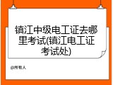 镇江中级电工证去哪里考试(镇江电工证考试处)