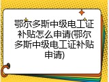 鄂尔多斯中级电工证补贴怎么申请(鄂尔多斯中级电工证补贴申请)