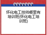 怀化电工技师哪里有培训班(怀化电工培训班)