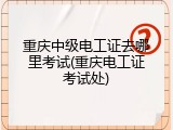 重庆中级电工证去哪里考试(重庆电工证考试处)