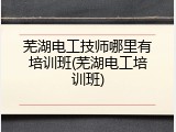 芜湖电工技师哪里有培训班(芜湖电工培训班)