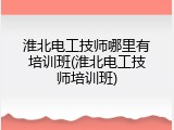 淮北电工技师哪里有培训班(淮北电工技师培训班)