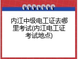 内江中级电工证去哪里考试(内江电工证考试地点)