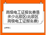 高级电工证报名费是多少北辰区(北辰区高级电工证报名费)
