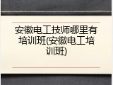 安徽电工技师哪里有培训班(安徽电工培训班)