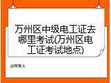万州区中级电工证去哪里考试(万州区电工证考试地点)