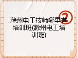 滁州电工技师哪里有培训班(滁州电工培训班)