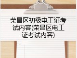 荣昌区初级电工证考试内容(荣昌区电工证考试内容)
