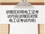 武隆区初级电工证考试内容(武隆区初级电工证考试内容)