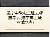 遂宁中级电工证去哪里考试(遂宁电工证考试地点)