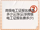 高级电工证报名费是多少云浮(云浮高级电工证报名费多少)