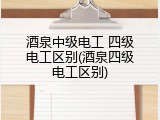 酒泉中级电工 四级电工区别(酒泉四级电工区别)