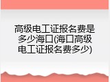 高级电工证报名费是多少海口(海口高级电工证报名费多少)