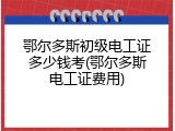 鄂尔多斯初级电工证多少钱考(鄂尔多斯电工证费用)