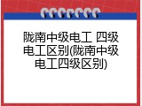 陇南中级电工 四级电工区别(陇南中级电工四级区别)