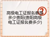 高级电工证报名费是多少贵阳(贵阳高级电工证报名费多少)