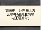 高级电工证在海北怎么领补贴(海北高级电工证补贴)