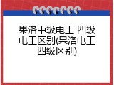 果洛中级电工 四级电工区别(果洛电工四级区别)