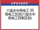 六盘水中级电工 四级电工区别(六盘水中级电工四级区别)