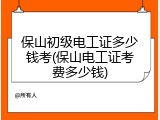 保山初级电工证多少钱考(保山电工证考费多少钱)