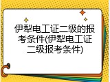 伊犁电工证二级的报考条件(伊犁电工证二级报考条件)