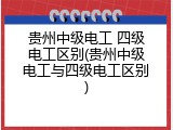 贵州中级电工 四级电工区别(贵州中级电工与四级电工区别)